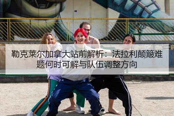 勒克莱尔加拿大站前解析：法拉利颠簸难题何时可解与队伍调整方向