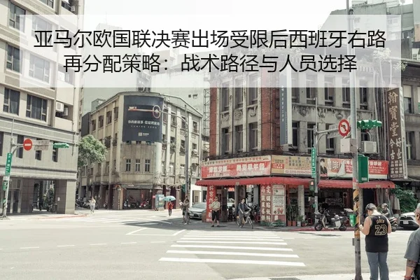 亚马尔欧国联决赛出场受限后西班牙右路再分配策略：战术路径与人员选择